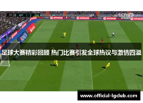 足球大赛精彩回顾 热门比赛引发全球热议与激情四溢