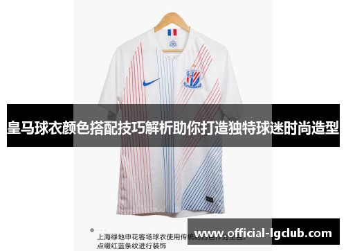 皇马球衣颜色搭配技巧解析助你打造独特球迷时尚造型