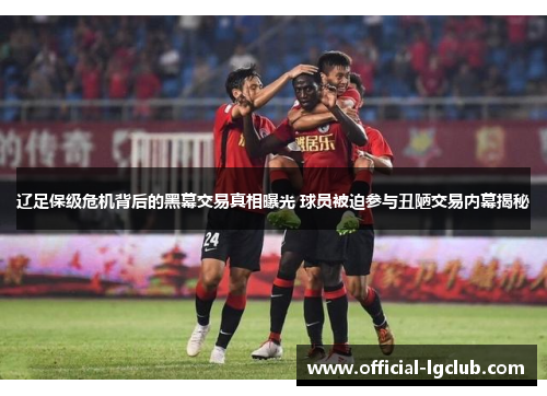 辽足保级危机背后的黑幕交易真相曝光 球员被迫参与丑陋交易内幕揭秘