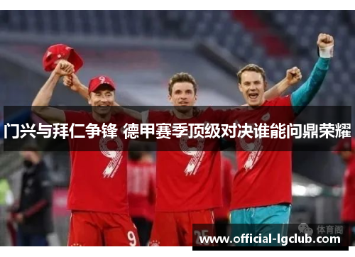 门兴与拜仁争锋 德甲赛季顶级对决谁能问鼎荣耀