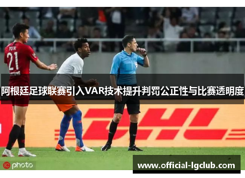 阿根廷足球联赛引入VAR技术提升判罚公正性与比赛透明度 阿根廷足球联赛引入VAR技术提升判罚公正性与比赛透明度