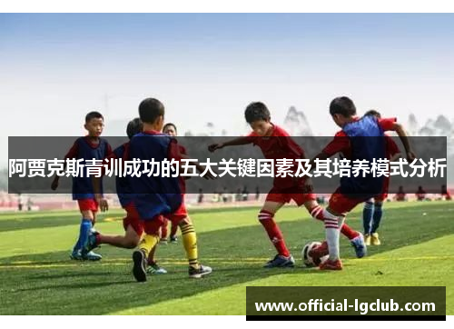 阿贾克斯青训成功的五大关键因素及其培养模式分析 阿贾克斯青训成功的五大关键因素及其培养模式分析