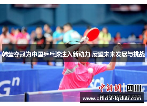 韩莹夺冠为中国乒乓球注入新动力 展望未来发展与挑战