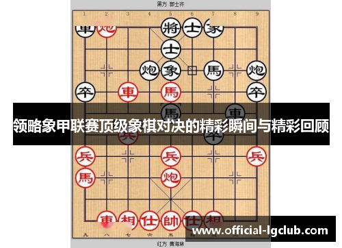 领略象甲联赛顶级象棋对决的精彩瞬间与精彩回顾