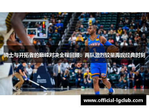 骑士与开拓者的巅峰对决全程回顾：两队激烈较量再现经典时刻