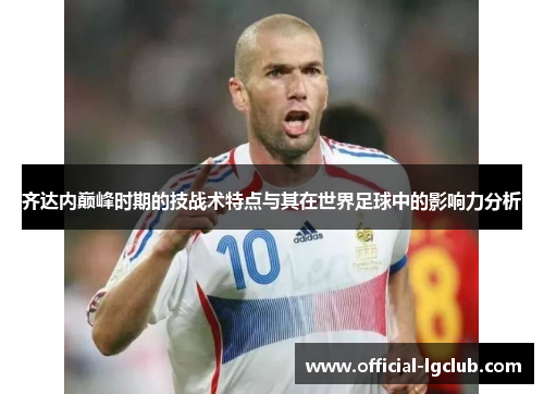 齐达内巅峰时期的技战术特点与其在世界足球中的影响力分析