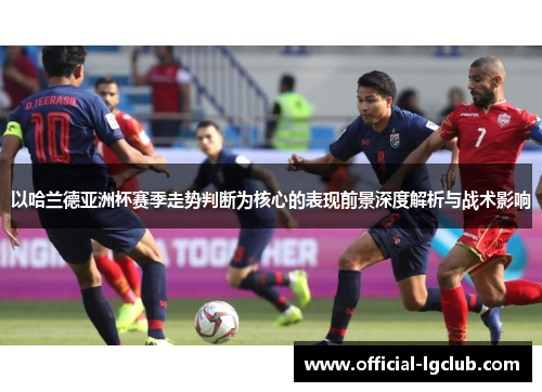以哈兰德亚洲杯赛季走势判断为核心的表现前景深度解析与战术影响