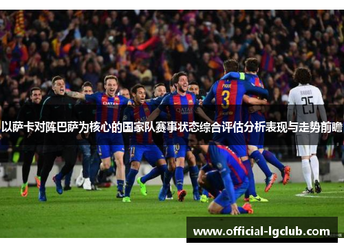 以萨卡对阵巴萨为核心的国家队赛事状态综合评估分析表现与走势前瞻