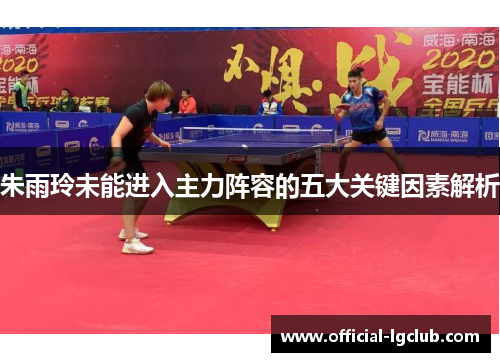 朱雨玲未能进入主力阵容的五大关键因素解析