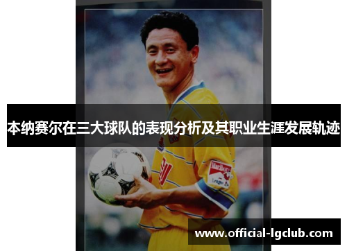 本纳赛尔在三大球队的表现分析及其职业生涯发展轨迹 本纳赛尔在三大球队的表现分析及其职业生涯发展轨迹