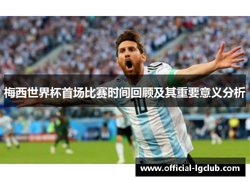梅西世界杯首场比赛时间回顾及其重要意义分析